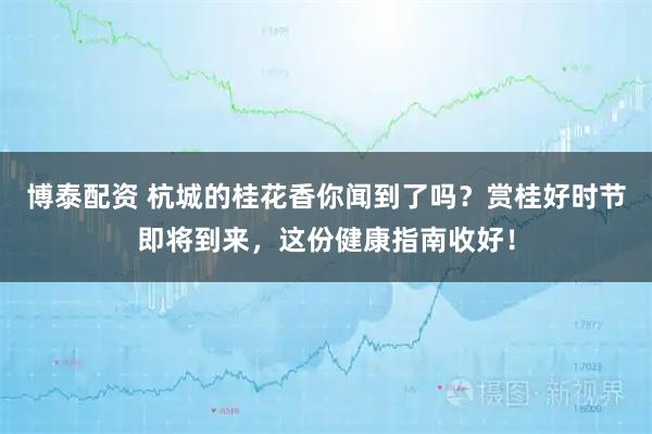 博泰配资 杭城的桂花香你闻到了吗？赏桂好时节即将到来，这份健康指南收好！