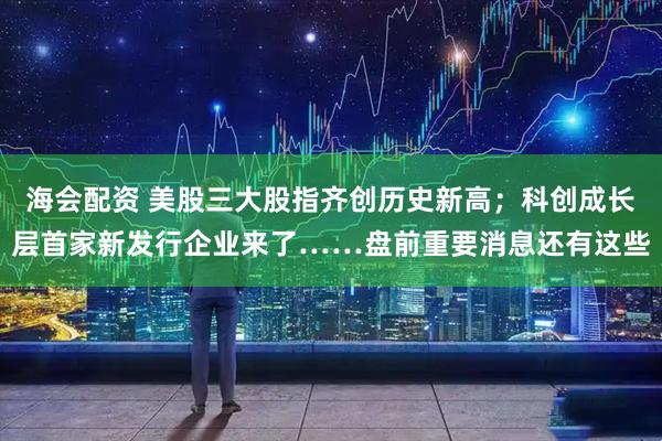 海会配资 美股三大股指齐创历史新高；科创成长层首家新发行企业来了……盘前重要消息还有这些
