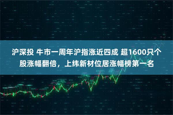 沪深投 牛市一周年沪指涨近四成 超1600只个股涨幅翻倍，上纬新材位居涨幅榜第一名