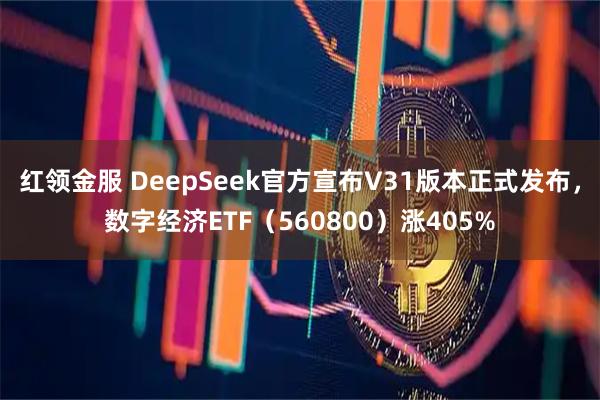 红领金服 DeepSeek官方宣布V31版本正式发布,数字经济ETF(560800)涨405%