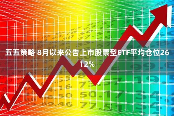 五五策略 8月以来公告上市股票型ETF平均仓位2612%