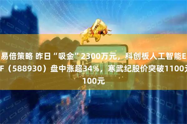易倍策略 昨日“吸金”2300万元，科创板人工智能ETF（588930）盘中涨超34%，寒武纪股价突破1100元