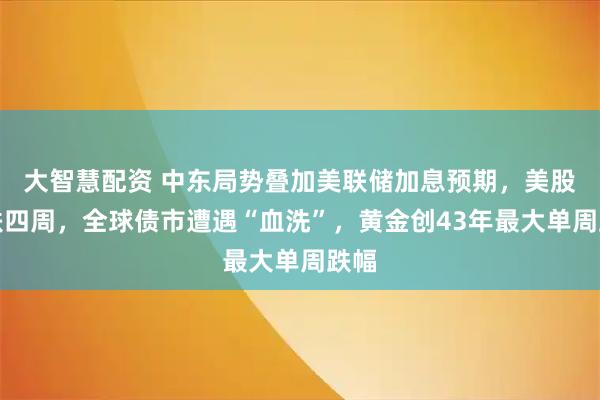 大智慧配资 中东局势叠加美联储加息预期，美股连跌四周，全球债市遭遇“血洗”，黄金创43年最大单周跌幅