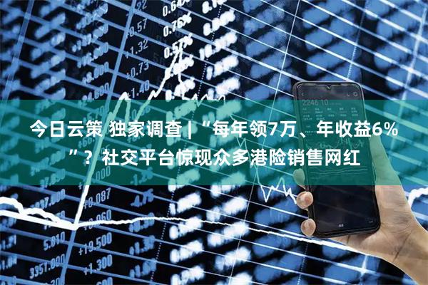 今日云策 独家调查 | “每年领7万、年收益6%”?社交平台惊现众多港险销售网红