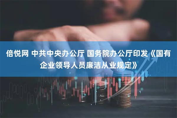 倍悦网 中共中央办公厅 国务院办公厅印发《国有企业领导人员廉洁从业规定》