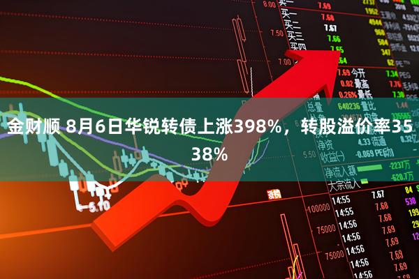 金财顺 8月6日华锐转债上涨398%，转股溢价率3538%