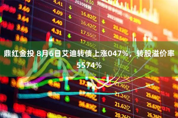 鼎红金投 8月6日艾迪转债上涨047%，转股溢价率5574%