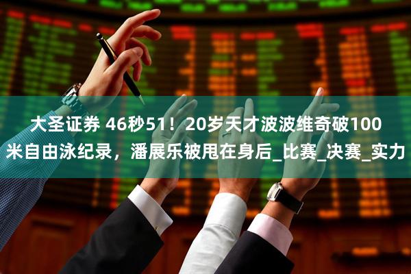 大圣证券 46秒51!20岁天才波波维奇破100米自由泳纪录,潘展乐被甩在身后_比赛_决赛_实力