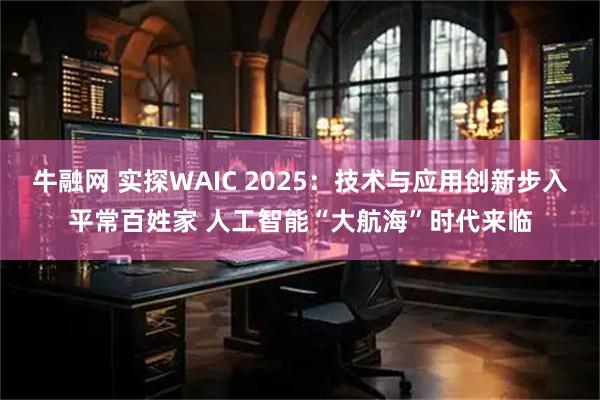 牛融网 实探WAIC 2025:技术与应用创新步入平常百姓家 人工智能“大航海”时代来临