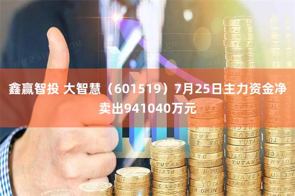 鑫赢智投 大智慧（601519）7月25日主力资金净卖出941040万元