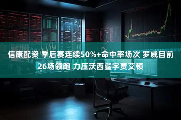信康配资 季后赛连续50%+命中率场次 罗威目前26场领跑 力压沃西鲨字贾艾顿