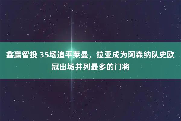 鑫赢智投 35场追平莱曼，拉亚成为阿森纳队史欧冠出场并列最多的门将
