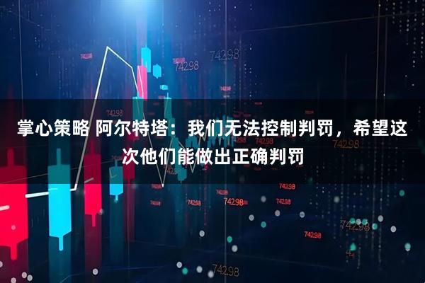 掌心策略 阿尔特塔：我们无法控制判罚，希望这次他们能做出正确判罚