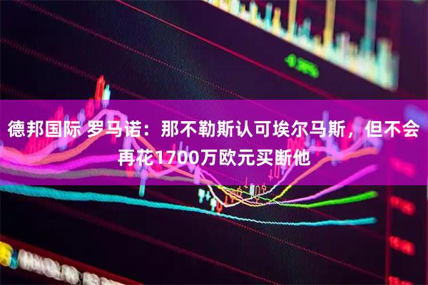 德邦国际 罗马诺：那不勒斯认可埃尔马斯，但不会再花1700万欧元买断他