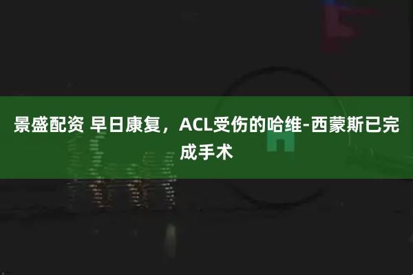景盛配资 早日康复，ACL受伤的哈维-西蒙斯已完成手术